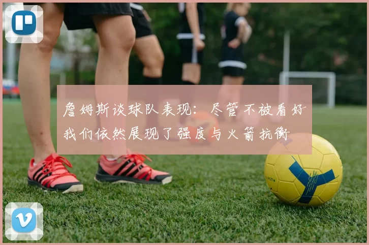 詹姆斯谈球队表现：尽管不被看好我们依然展现了强度与火箭抗衡