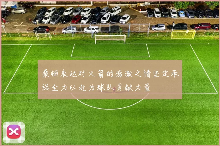 桑顿表达对火箭的感激之情坚定承诺全力以赴为球队贡献力量