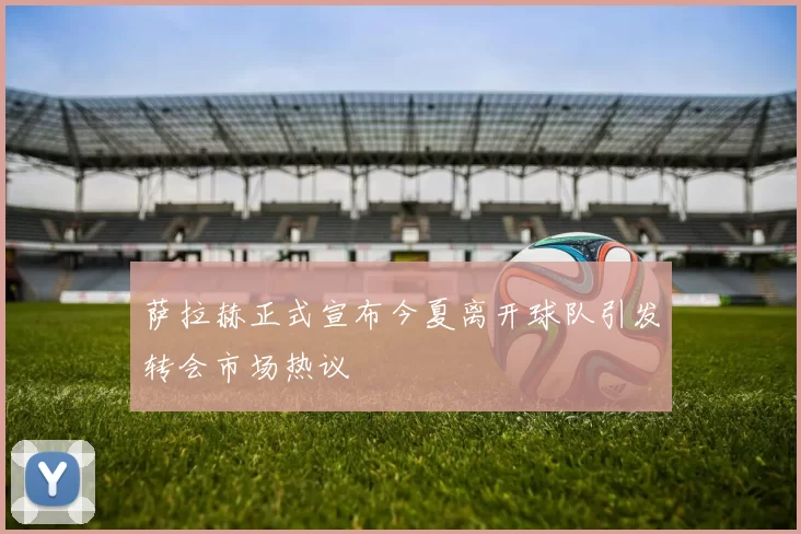 萨拉赫正式宣布今夏离开球队引发转会市场热议