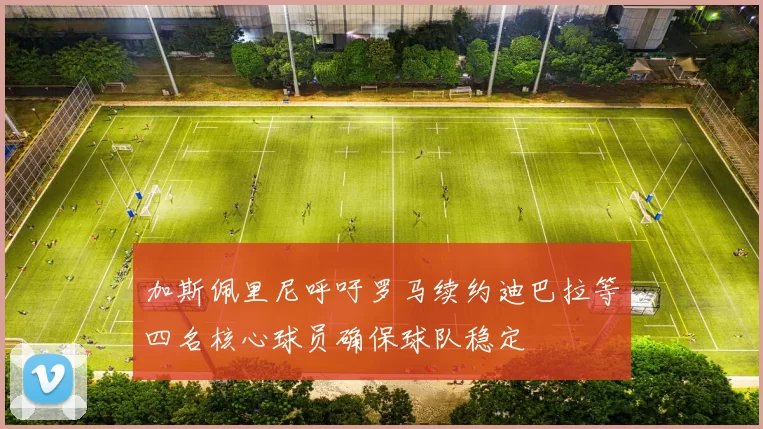 加斯佩里尼呼吁罗马续约迪巴拉等四名核心球员确保球队稳定