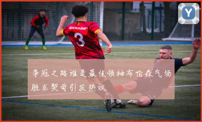 争冠之路谁是最佳领袖布伦森气场胜东契奇引发热议