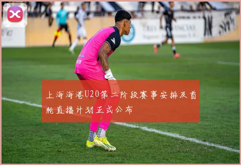 上海海港U20第二阶段赛事安排及首轮直播计划正式公布