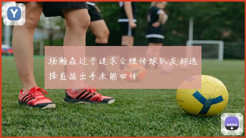 杨瀚森过于追求合理传球队友却选择直接出手未能回传