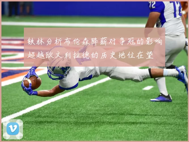 铁林分析布伦森降薪对争冠的影响超越欧文利拉德的历史地位在望