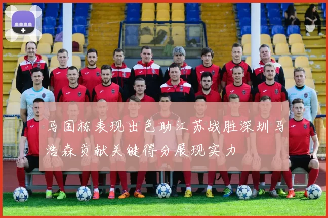 马国栋表现出色助江苏战胜深圳马浩森贡献关键得分展现实力