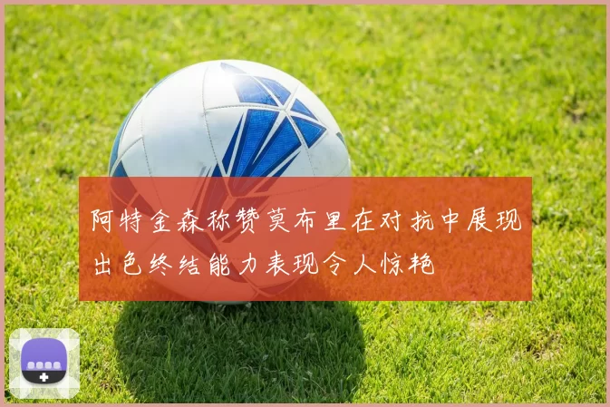 阿特金森称赞莫布里在对抗中展现出色终结能力表现令人惊艳