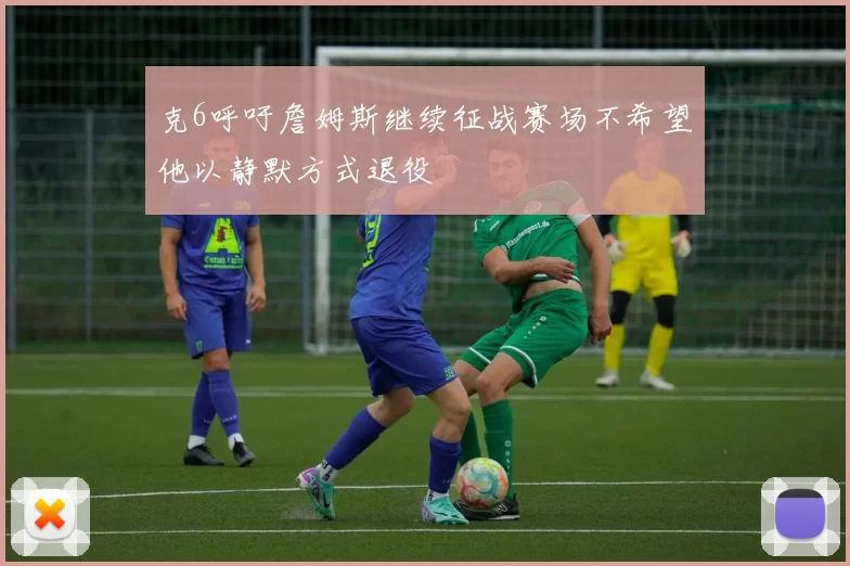 克6呼吁詹姆斯继续征战赛场不希望他以静默方式退役