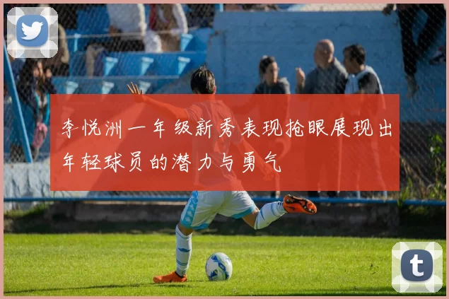 李悦洲一年级新秀表现抢眼展现出年轻球员的潜力与勇气