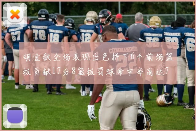 胡金秋全场表现出色拼下6个前场篮板贡献17分8篮板罚球命中率高达75