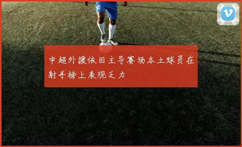 中超外援依旧主导赛场本土球员在射手榜上表现乏力