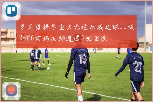 李炎哲拼尽全力无运动战进球11板2帽6前场板却遭遇5犯困境