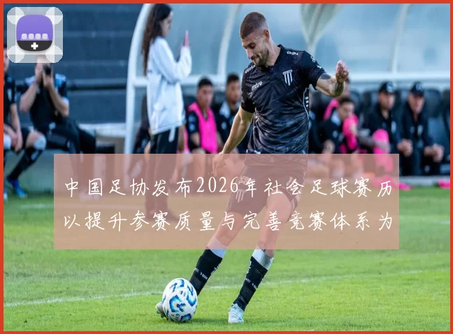 中国足协发布2026年社会足球赛历以提升参赛质量与完善竞赛体系为目标