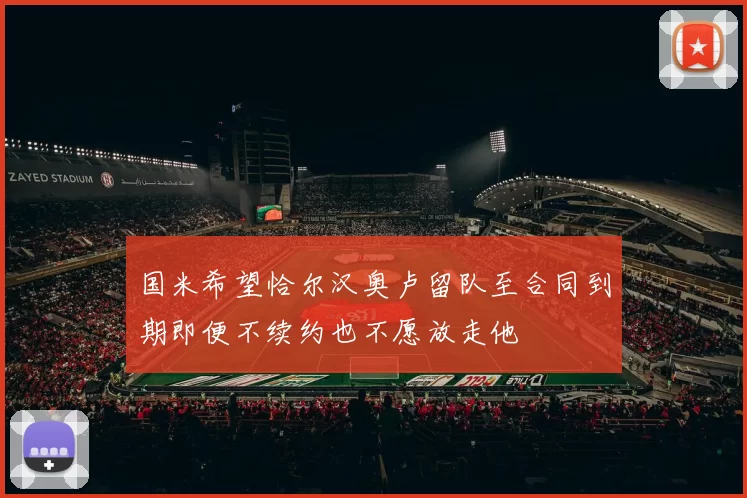 国米希望恰尔汉奥卢留队至合同到期即便不续约也不愿放走他