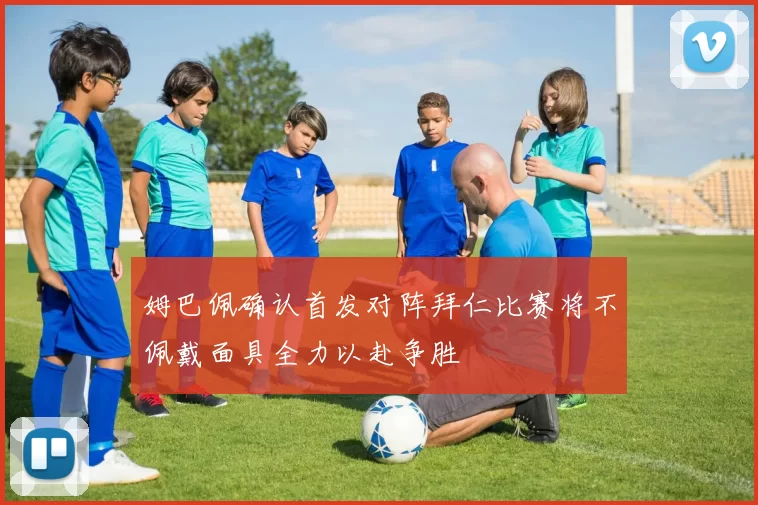 姆巴佩确认首发对阵拜仁比赛将不佩戴面具全力以赴争胜