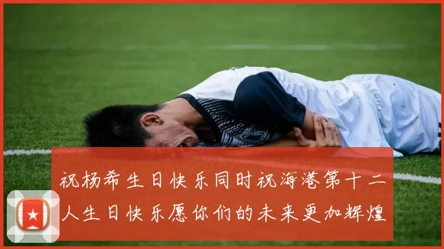 祝杨希生日快乐同时祝海港第十二人生日快乐愿你们的未来更加辉煌绚烂