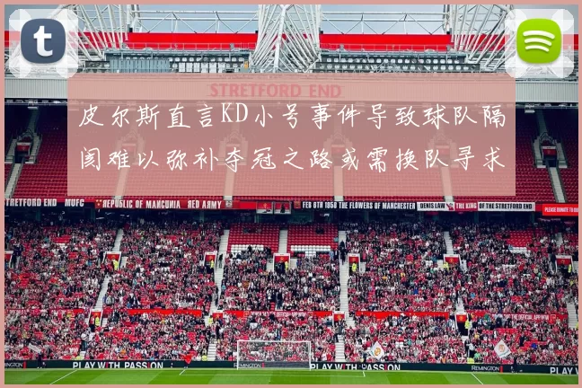 皮尔斯直言KD小号事件导致球队隔阂难以弥补夺冠之路或需换队寻求新机会