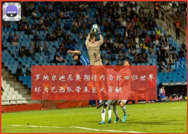 罗纳尔迪尼奥期待内马尔回归世界杯为巴西队带来巨大贡献